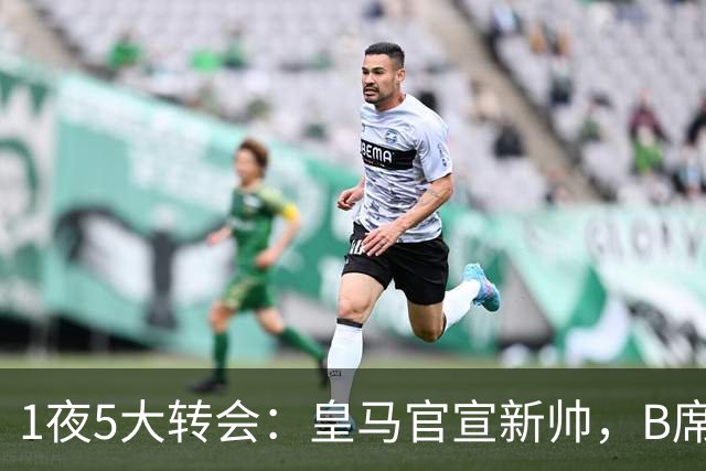 1夜5大转会：皇马官宣新帅，B席转会生变，曼城再遭拒绝，纽卡斯尔联闷声发大财